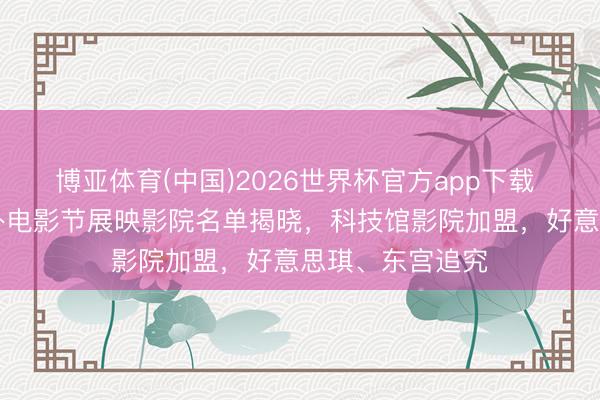 博亚体育(中国)2026世界杯官方app下载 第28届上海国外电影节展映影院名单揭晓，科技馆影院加盟，好意思琪、东宫追究