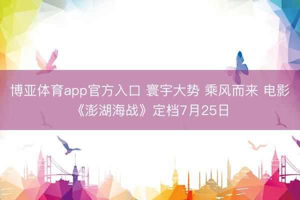 博亚体育app官方入口 寰宇大势 乘风而来 电影《澎湖海战》定档7月25日
