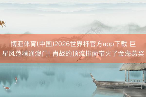 博亚体育(中国)2026世界杯官方app下载 巨星风范精通澳门! 肖战的顶流排面带火了金海燕奖
