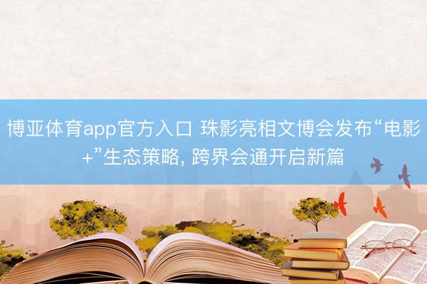 博亚体育app官方入口 珠影亮相文博会发布“电影+”生态策略， 跨界会通开启新篇
