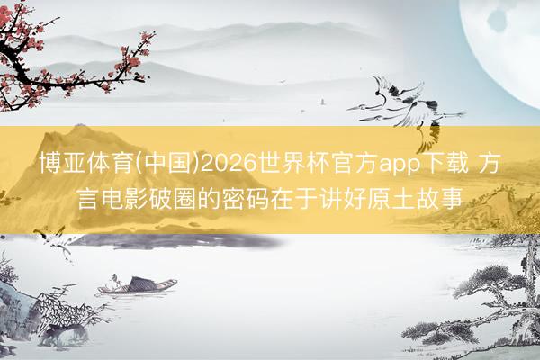 博亚体育(中国)2026世界杯官方app下载 方言电影破圈的密码在于讲好原土故事