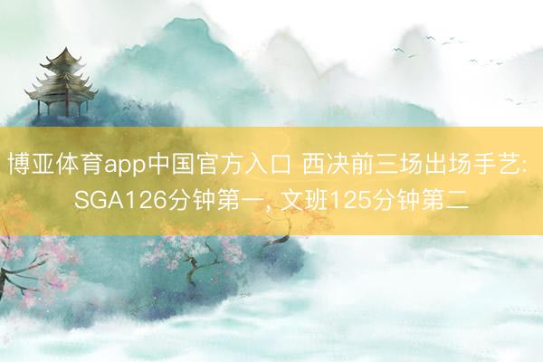 博亚体育app中国官方入口 西决前三场出场手艺: SGA126分钟第一， 文班125分钟第二