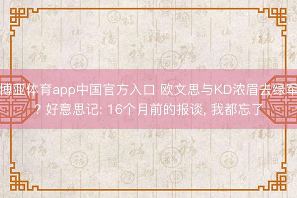 博亚体育app中国官方入口 欧文思与KD浓眉去绿军? 好意思记: 16个月前的报谈， 我都忘了