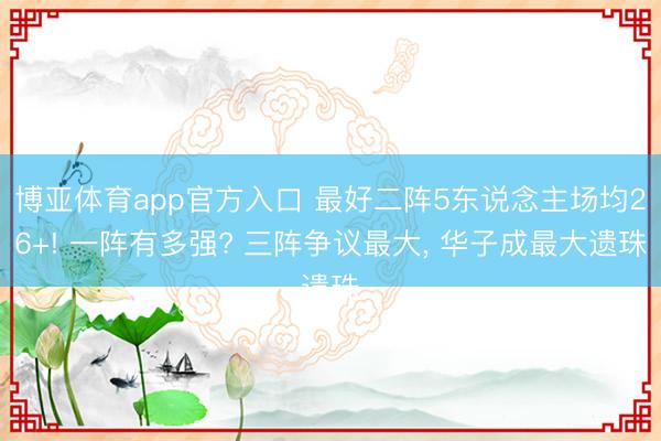 博亚体育app官方入口 最好二阵5东说念主场均26+! 一阵有多强? 三阵争议最大， 华子成最大遗珠