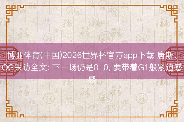 博亚体育(中国)2026世界杯官方app下载 唐斯、OG采访全文: 下一场仍是0-0， 要带着G1般紧迫感