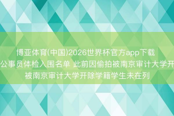 博亚体育(中国)2026世界杯官方app下载 江苏税务公布补录公事员体检入围名单 此前因偷拍被南京审计大学开除学籍学生未在列