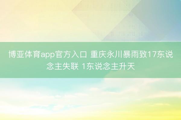 博亚体育app官方入口 重庆永川暴雨致17东说念主失联 1东说念主升天