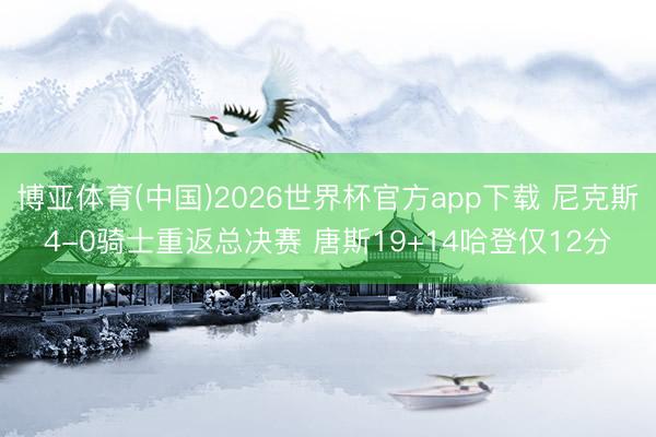 博亚体育(中国)2026世界杯官方app下载 尼克斯4-0骑士重返总决赛 唐斯19+14哈登仅12分
