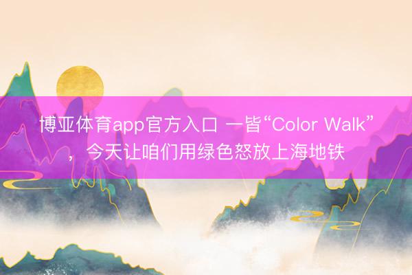 博亚体育app官方入口 一皆“Color Walk”，今天让咱们用绿色怒放上海地铁