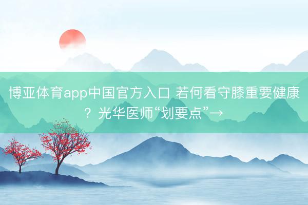 博亚体育app中国官方入口 若何看守膝重要健康？光华医师“划要点”→