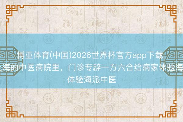 博亚体育(中国)2026世界杯官方app下载 视频|上海的中医病院里，门诊专辟一方六合给病家体验海派中医