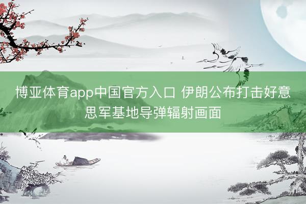 博亚体育app中国官方入口 伊朗公布打击好意思军基地导弹辐射画面