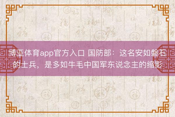 博亚体育app官方入口 国防部：这名安如磐石的士兵，是多如牛毛中国军东说念主的缩影