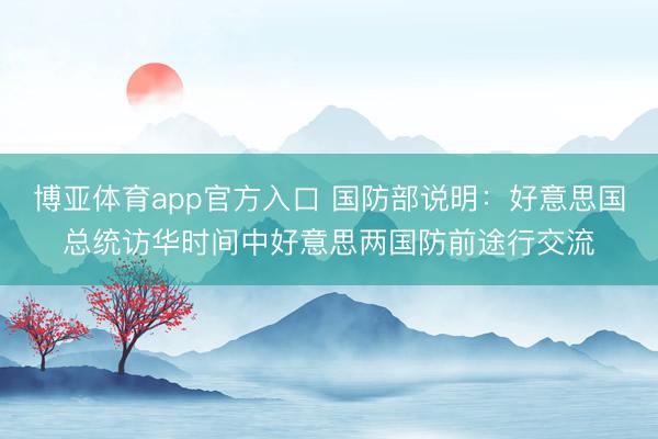 博亚体育app官方入口 国防部说明：好意思国总统访华时间中好意思两国防前途行交流