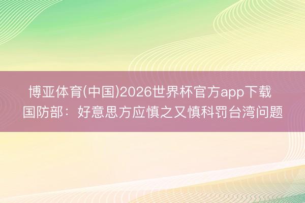 博亚体育(中国)2026世界杯官方app下载 国防部：好意思方应慎之又慎科罚台湾问题