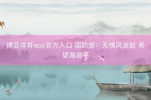 博亚体育app官方入口 国防部：无惧风波起 希望海波平