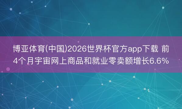 博亚体育(中国)2026世界杯官方app下载 前4个月宇宙网上商品和就业零卖额增长6.6%