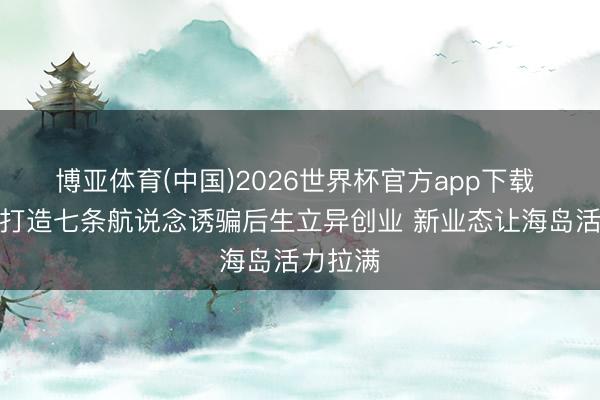 博亚体育(中国)2026世界杯官方app下载 视频丨打造七条航说念诱骗后生立异创业 新业态让海岛活力拉满
