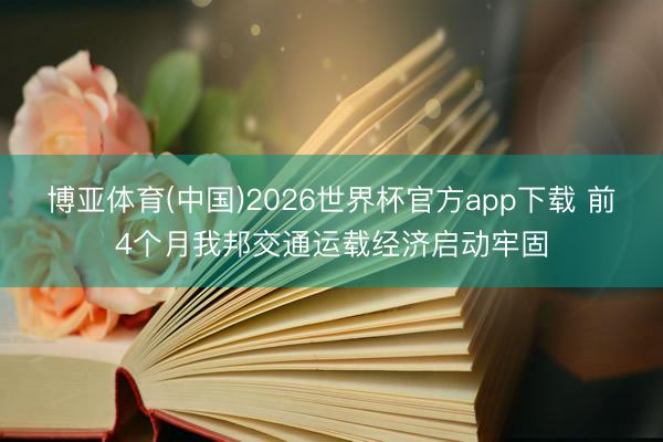 博亚体育(中国)2026世界杯官方app下载 前4个月我邦交通运载经济启动牢固