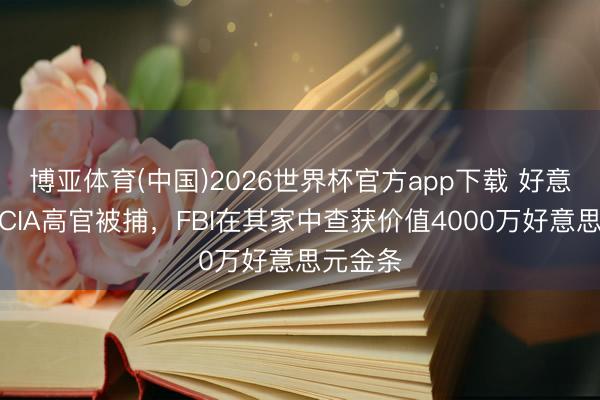 博亚体育(中国)2026世界杯官方app下载 好意思国前CIA高官被捕，FBI在其家中查获价值4000万好意思元金条