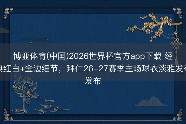 博亚体育(中国)2026世界杯官方app下载 经典红白+金边细节，拜仁26-27赛季主场球衣淡雅发布