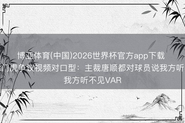 博亚体育(中国)2026世界杯官方app下载 津媒晒津门虎争议视频对口型：主裁唐顺都对球员说我方听不见VAR