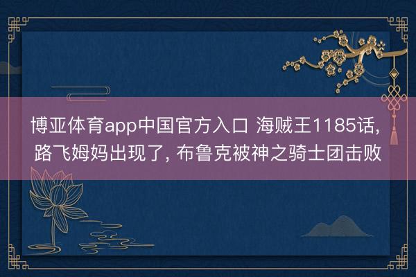 博亚体育app中国官方入口 海贼王1185话， 路飞姆妈出现了， 布鲁克被神之骑士团击败