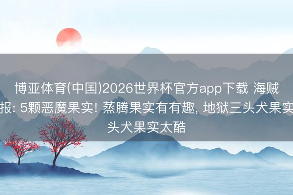 博亚体育(中国)2026世界杯官方app下载 海贼王谍报: 5颗恶魔果实! 蒸腾果实有有趣， 地狱三头犬果实太酷