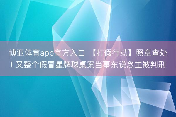 博亚体育app官方入口 【打假行动】照章查处! 又整个假冒星牌球桌案当事东说念主被判刑