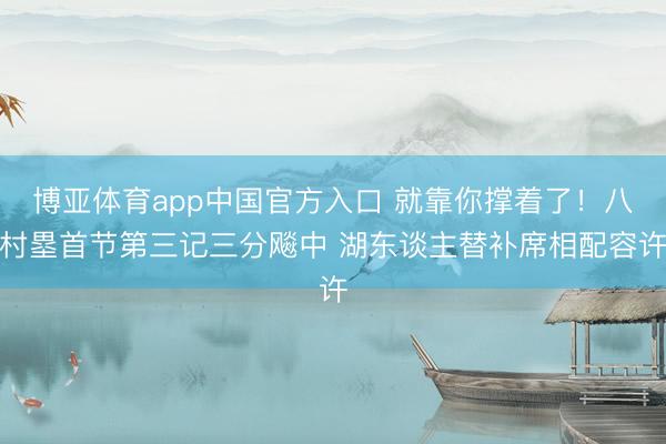 博亚体育app中国官方入口 就靠你撑着了！八村塁首节第三记三分飚中 湖东谈主替补席相配容许