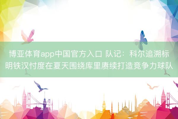 博亚体育app中国官方入口 队记：科尔追溯标明铁汉忖度在夏天围绕库里赓续打造竞争力球队