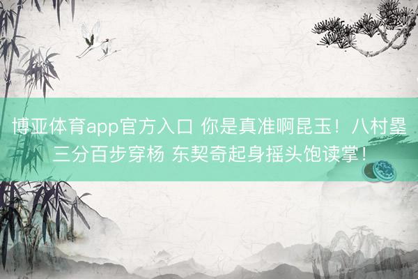 博亚体育app官方入口 你是真准啊昆玉！八村塁三分百步穿杨 东契奇起身摇头饱读掌！