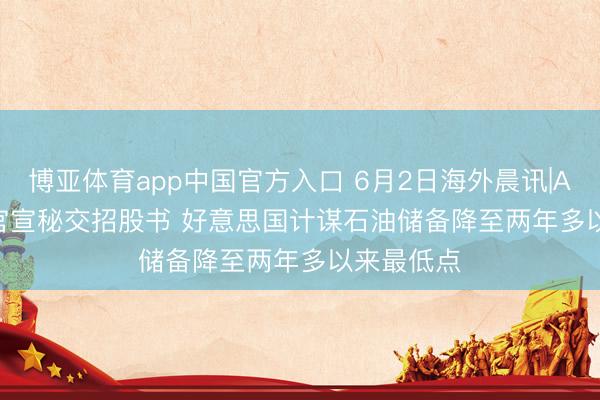 博亚体育app中国官方入口 6月2日海外晨讯|Anthropic官宣秘交招股书 好意思国计谋石油储备降至两年多以来最低点