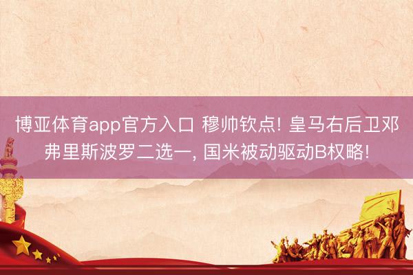 博亚体育app官方入口 穆帅钦点! 皇马右后卫邓弗里斯波罗二选一， 国米被动驱动B权略!