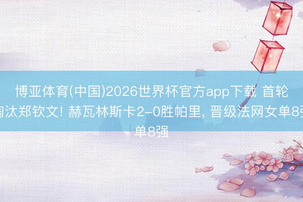 博亚体育(中国)2026世界杯官方app下载 首轮淘汰郑钦文! 赫瓦林斯卡2-0胜帕里， 晋级法网女单8强