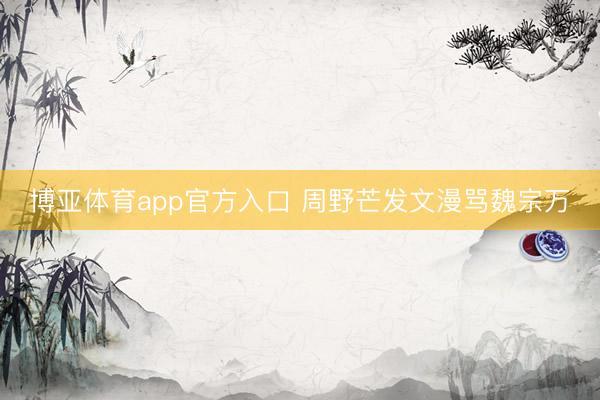 博亚体育app官方入口 周野芒发文漫骂魏宗万