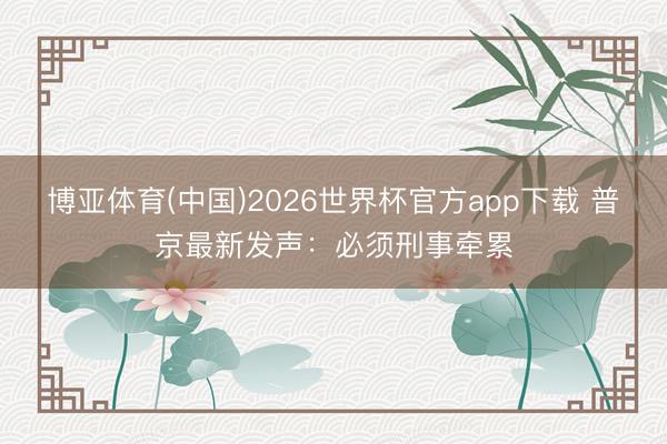 博亚体育(中国)2026世界杯官方app下载 普京最新发声：必须刑事牵累