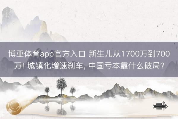博亚体育app官方入口 新生儿从1700万到700万! 城镇化增速刹车， 中国亏本靠什么破局?