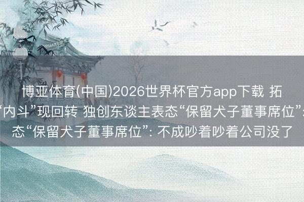 博亚体育(中国)2026世界杯官方app下载 拓日新能实控东谈主眷属“内斗”现回转 独创东谈主表态“保留犬子董事席位”: 不成吵着吵着公司没了