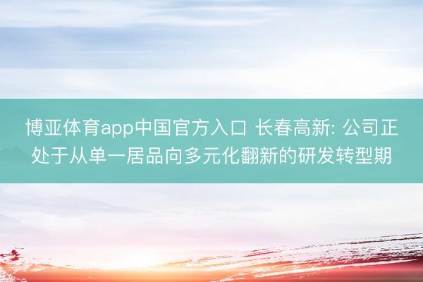博亚体育app中国官方入口 长春高新: 公司正处于从单一居品向多元化翻新的研发转型期