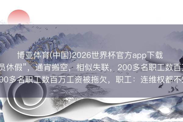 博亚体育(中国)2026世界杯官方app下载 陕西一公司深夜见告“全员休假”，通宵搬空，相似失联，200多名职工数百万工资被拖欠，职工：连维权都不知怎样办