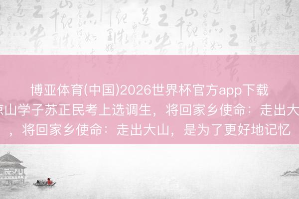 博亚体育(中国)2026世界杯官方app下载 曾因论文致谢刷屏的凉山学子苏正民考上选调生，将回家乡使命：走出大山，是为了更好地记忆