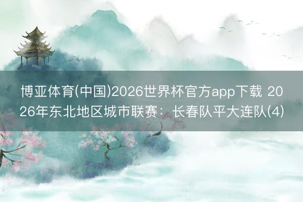 博亚体育(中国)2026世界杯官方app下载 2026年东北地区城市联赛：长春队平大连队(4)