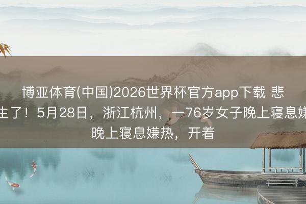 博亚体育(中国)2026世界杯官方app下载 悲催如故发生了！5月28日，浙江杭州，一76岁女子晚上寝息嫌热，开着