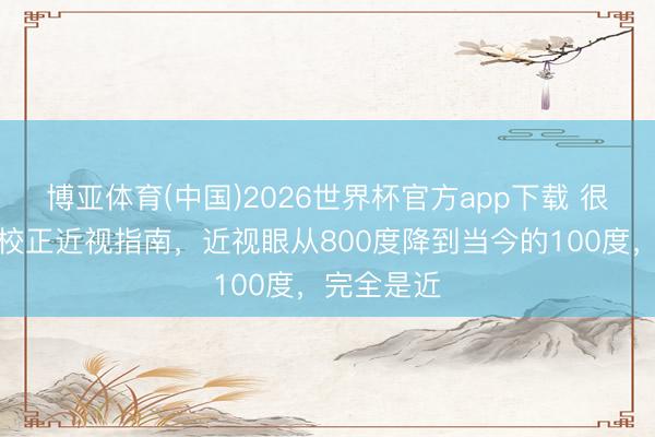 博亚体育(中国)2026世界杯官方app下载 很棒的一篇校正近视指南,近视眼从800度降到当今的100度,完全是近