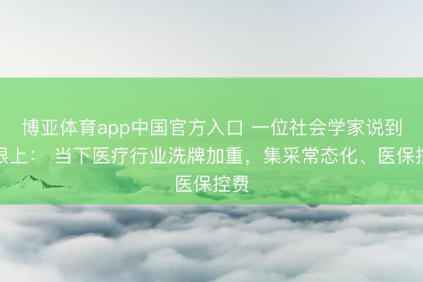 博亚体育app中国官方入口 一位社会学家说到了根上： 当下医疗行业洗牌加重，集采常态化、医保控费