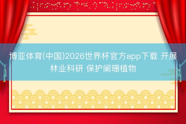 博亚体育(中国)2026世界杯官方app下载 开展林业科研 保护阑珊植物