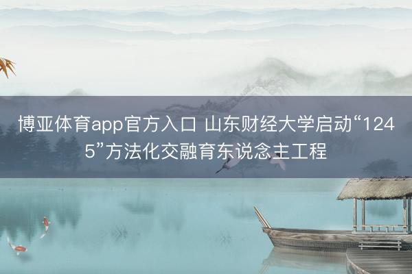 博亚体育app官方入口 山东财经大学启动“1245”方法化交融育东说念主工程