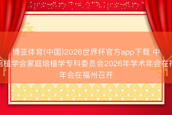 博亚体育(中国)2026世界杯官方app下载 中国高级培植学会家庭培植学专科委员会2026年学术年会在福州召开