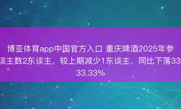 博亚体育app中国官方入口 重庆啤酒2025年参保东谈主数2东谈主，较上期减少1东谈主、同比下落33.33%